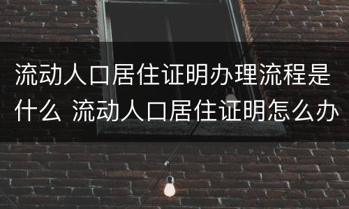 流动人口居住证明办理流程是什么 流动人口居住证明怎么办理