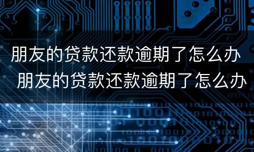 朋友的贷款还款逾期了怎么办 朋友的贷款还款逾期了怎么办呢