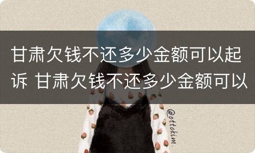 甘肃欠钱不还多少金额可以起诉 甘肃欠钱不还多少金额可以起诉呢