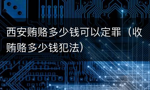 西安贿赂多少钱可以定罪（收贿赂多少钱犯法）