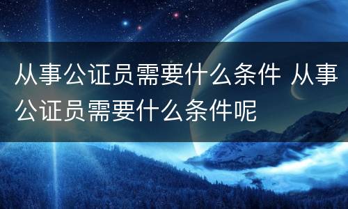 从事公证员需要什么条件 从事公证员需要什么条件呢
