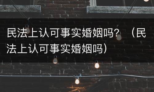 民法上认可事实婚姻吗？（民法上认可事实婚姻吗）