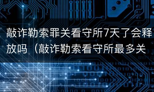 敲诈勒索罪关看守所7天了会释放吗（敲诈勒索看守所最多关多长时间）