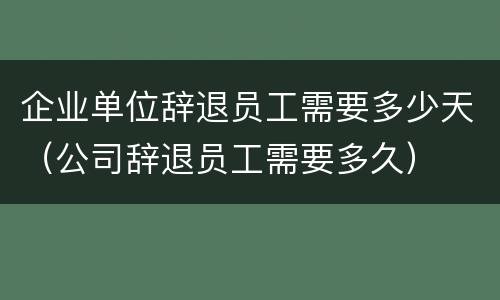 企业单位辞退员工需要多少天（公司辞退员工需要多久）