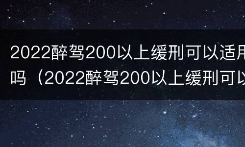 2022醉驾200以上缓刑可以适用吗（2022醉驾200以上缓刑可以适用吗判几年）