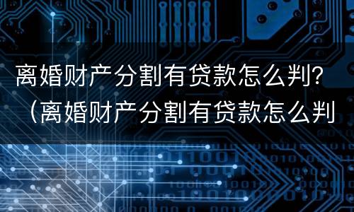 离婚财产分割有贷款怎么判？（离婚财产分割有贷款怎么判刑）