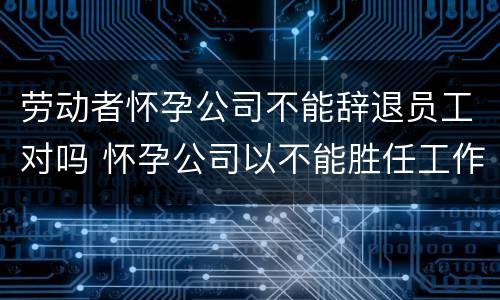 劳动者怀孕公司不能辞退员工对吗 怀孕公司以不能胜任工作辞退