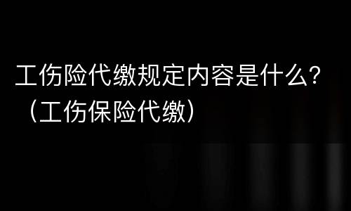 工伤险代缴规定内容是什么？（工伤保险代缴）