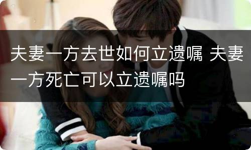 夫妻一方去世如何立遗嘱 夫妻一方死亡可以立遗嘱吗