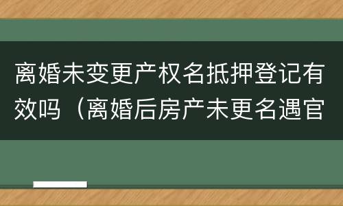 离婚未变更产权名抵押登记有效吗（离婚后房产未更名遇官司咋办）