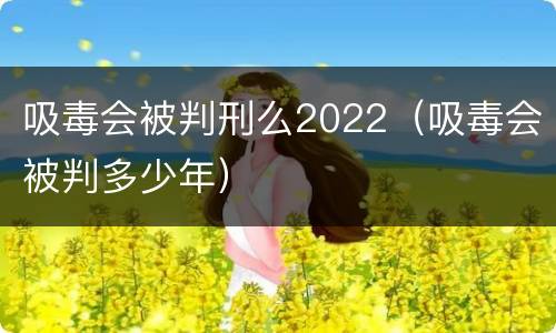 吸毒会被判刑么2022（吸毒会被判多少年）