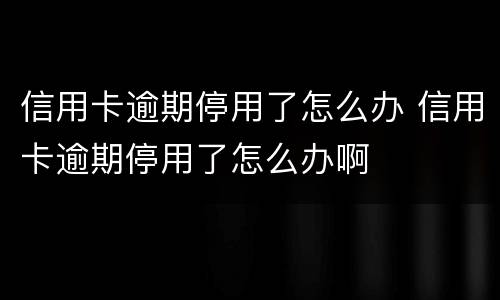 信用卡逾期停用了怎么办 信用卡逾期停用了怎么办啊