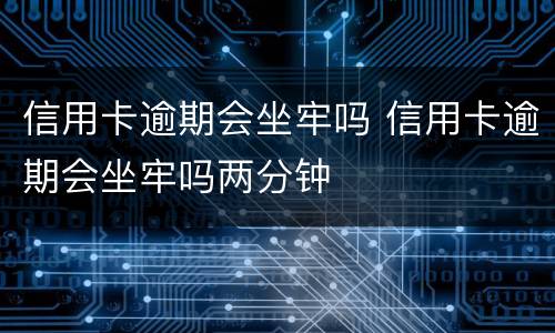 信用卡逾期会坐牢吗 信用卡逾期会坐牢吗两分钟