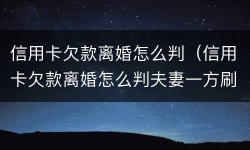 信用卡欠款离婚怎么判（信用卡欠款离婚怎么判夫妻一方刷别人信用卡被起诉）