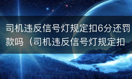 司机违反信号灯规定扣6分还罚款吗（司机违反信号灯规定扣6分还罚款吗多少钱）