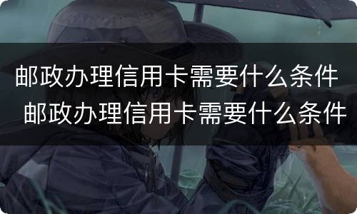 邮政办理信用卡需要什么条件 邮政办理信用卡需要什么条件和手续