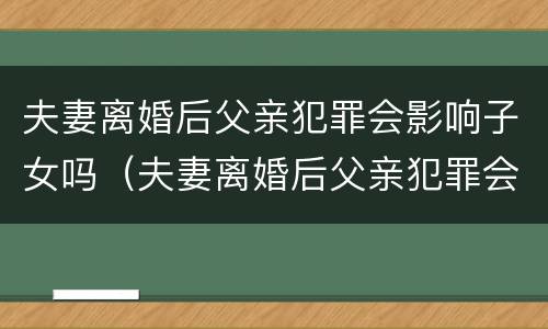 夫妻离婚后父亲犯罪会影响子女吗（夫妻离婚后父亲犯罪会影响子女吗）