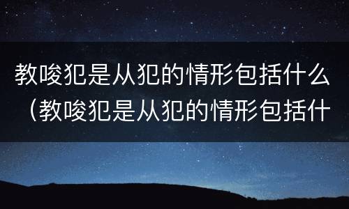 教唆犯是从犯的情形包括什么（教唆犯是从犯的情形包括什么罪）