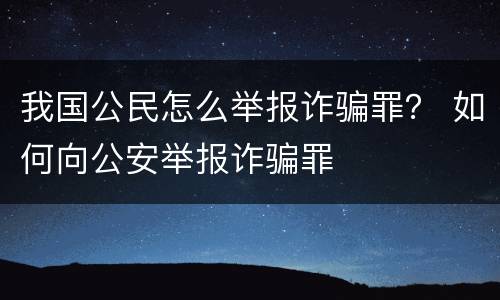 我国公民怎么举报诈骗罪？ 如何向公安举报诈骗罪