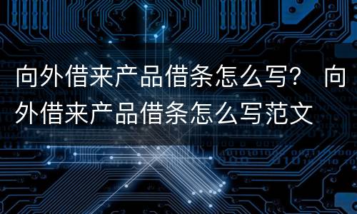 向外借来产品借条怎么写？ 向外借来产品借条怎么写范文