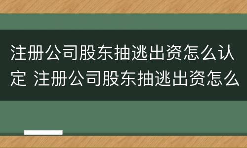 注册公司股东抽逃出资怎么认定 注册公司股东抽逃出资怎么认定责任