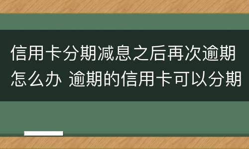信用卡分期减息之后再次逾期怎么办 逾期的信用卡可以分期还款吗