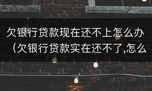 欠银行贷款现在还不上怎么办（欠银行贷款实在还不了,怎么办）