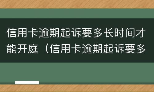 信用卡逾期起诉要多长时间才能开庭（信用卡逾期起诉要多长时间才能开庭呢）