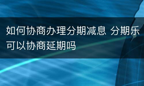 如何协商办理分期减息 分期乐可以协商延期吗