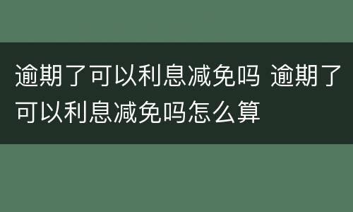 逾期了可以利息减免吗 逾期了可以利息减免吗怎么算