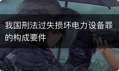 我国刑法过失损坏电力设备罪的构成要件