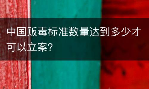 中国贩毒标准数量达到多少才可以立案？