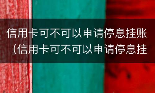 信用卡可不可以申请停息挂账（信用卡可不可以申请停息挂账呢）