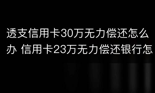 透支信用卡30万无力偿还怎么办 信用卡23万无力偿还银行怎么处理