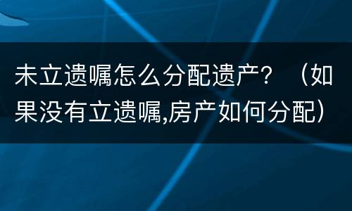 未立遗嘱怎么分配遗产？（如果没有立遗嘱,房产如何分配）