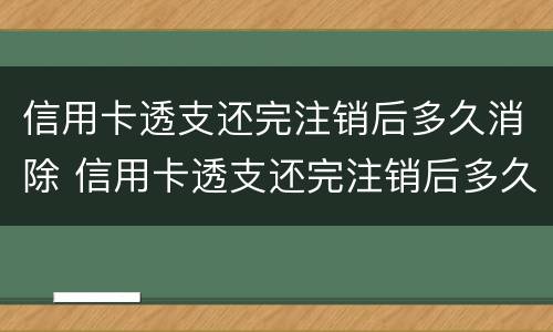 信用卡透支还完注销后多久消除 信用卡透支还完注销后多久消除账单