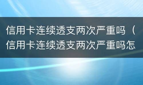 信用卡连续透支两次严重吗（信用卡连续透支两次严重吗怎么办）