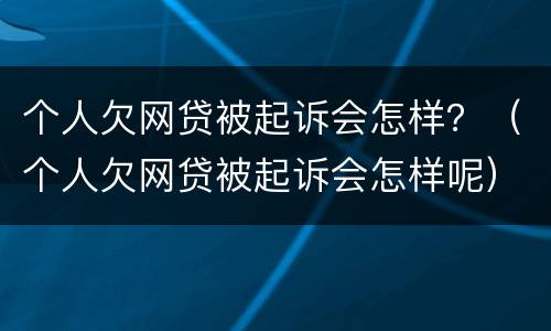 个人欠网贷被起诉会怎样？（个人欠网贷被起诉会怎样呢）