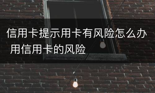 信用卡提示用卡有风险怎么办 用信用卡的风险
