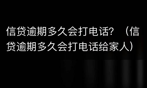信贷逾期多久会打电话？（信贷逾期多久会打电话给家人）