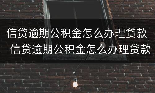 信贷逾期公积金怎么办理贷款 信贷逾期公积金怎么办理贷款业务