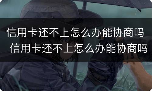 信用卡还不上怎么办能协商吗 信用卡还不上怎么办能协商吗还款吗