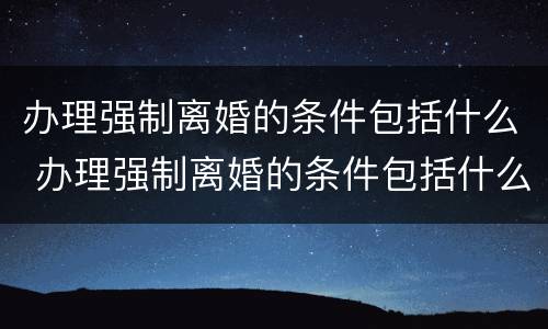 办理强制离婚的条件包括什么 办理强制离婚的条件包括什么内容