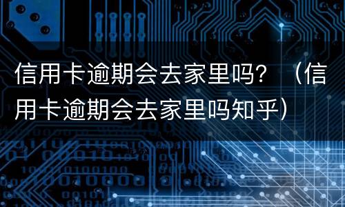 信用卡逾期会去家里吗？（信用卡逾期会去家里吗知乎）