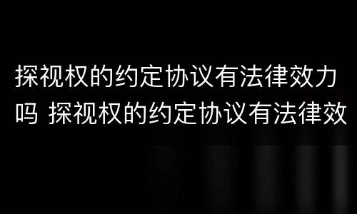 探视权的约定协议有法律效力吗 探视权的约定协议有法律效力吗为什么