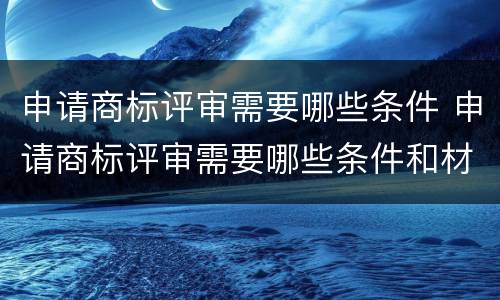 申请商标评审需要哪些条件 申请商标评审需要哪些条件和材料