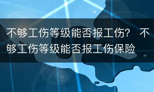 不够工伤等级能否报工伤？ 不够工伤等级能否报工伤保险