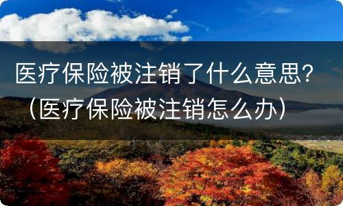 医疗保险被注销了什么意思？（医疗保险被注销怎么办）