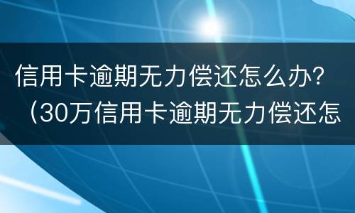 信用卡逾期无力偿还怎么办？（30万信用卡逾期无力偿还怎么办）