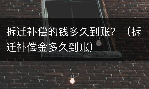 拆迁补偿的钱多久到账？（拆迁补偿金多久到账）